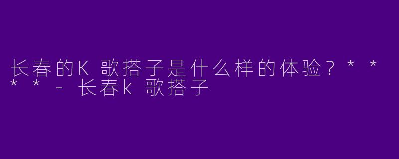 长春的K歌搭子是什么样的体验？****