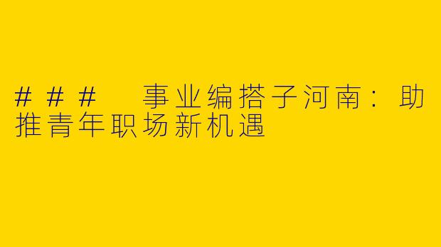 ### 事业编搭子河南:助推青年职场新机遇