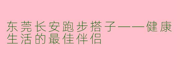 东莞长安跑步搭子——健康生活的最佳伴侣