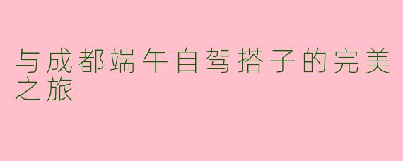 与成都端午自驾搭子的完美之旅