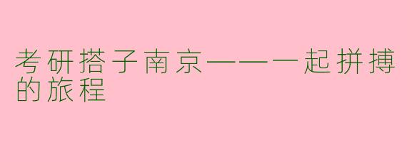考研搭子南京——一起拼搏的旅程