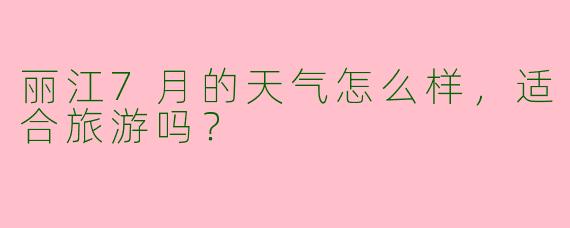 丽江7月的天气怎么样，适合旅游吗？