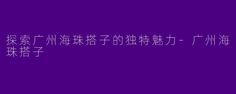 探索广州海珠搭子的独特魅力-广州海珠搭子
