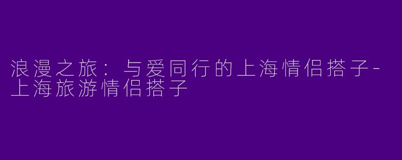 浪漫之旅：与爱同行的上海情侣搭子