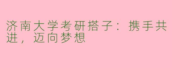 济南大学考研搭子：携手共进，迈向梦想