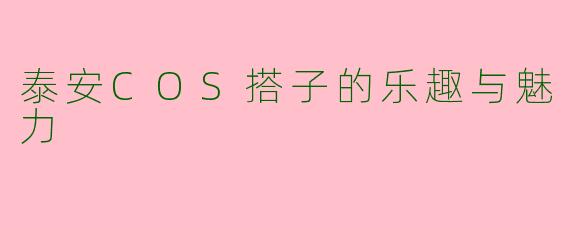 泰安COS搭子的乐趣与魅力