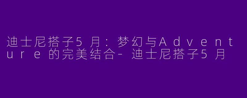 迪士尼搭子5月：梦幻与Adventure的完美结合-迪士尼搭子5月