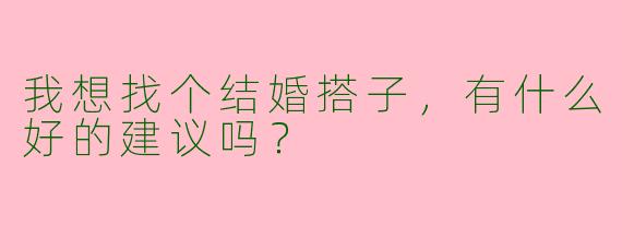 我想找个结婚搭子,有什么好的建议吗?