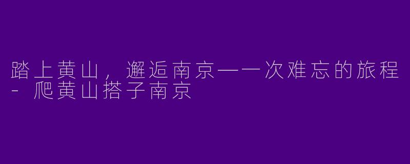 踏上黄山，邂逅南京—一次难忘的旅程-爬黄山搭子南京