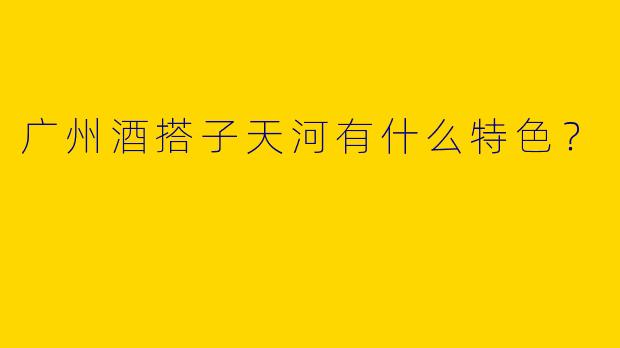 广州酒搭子天河有什么特色？