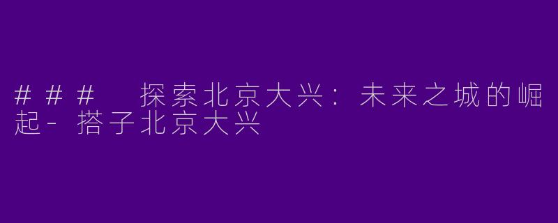 ### 探索北京大兴：未来之城的崛起-搭子北京大兴