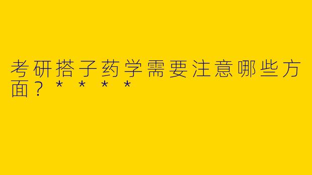 考研搭子药学需要注意哪些方面？****