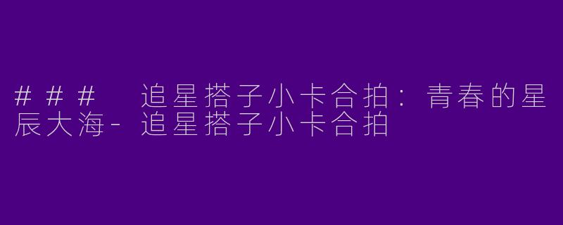 ### 追星搭子小卡合拍：青春的星辰大海-追星搭子小卡合拍