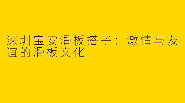 深圳宝安滑板搭子：激情与友谊的滑板文化