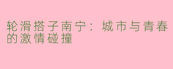 轮滑搭子南宁：城市与青春的激情碰撞