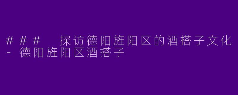 ### 探访德阳旌阳区的酒搭子文化