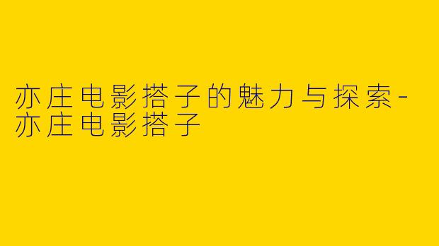 亦庄电影搭子的魅力与探索