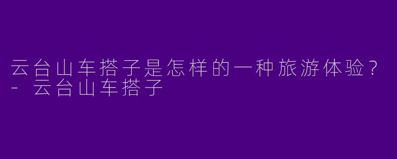 云台山车搭子是怎样的一种旅游体验?