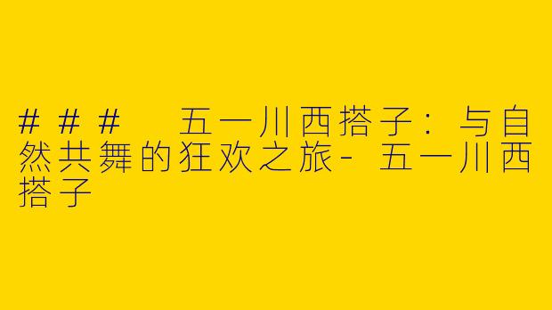 ### 五一川西搭子：与自然共舞的狂欢之旅-五一川西搭子