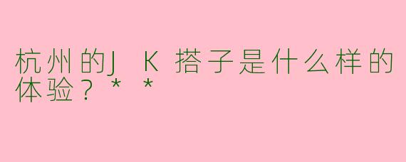 杭州的JK搭子是什么样的体验？**