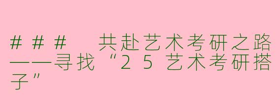 ### 共赴艺术考研之路——寻找“25艺术考研搭子”