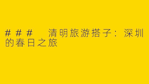 ### 清明旅游搭子：深圳的春日之旅
