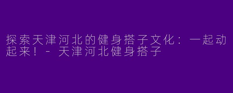 探索天津河北的健身搭子文化：一起动起来！-天津河北健身搭子