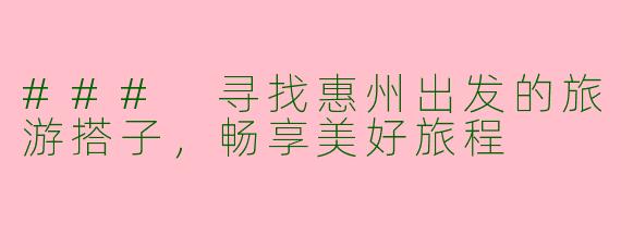 ### 寻找惠州出发的旅游搭子，畅享美好旅程
