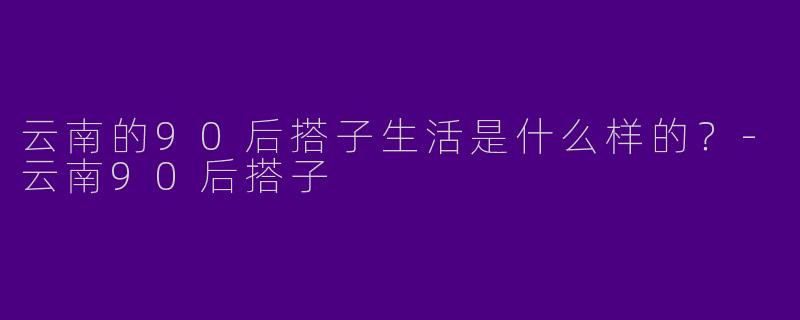 云南的90后搭子生活是什么样的？