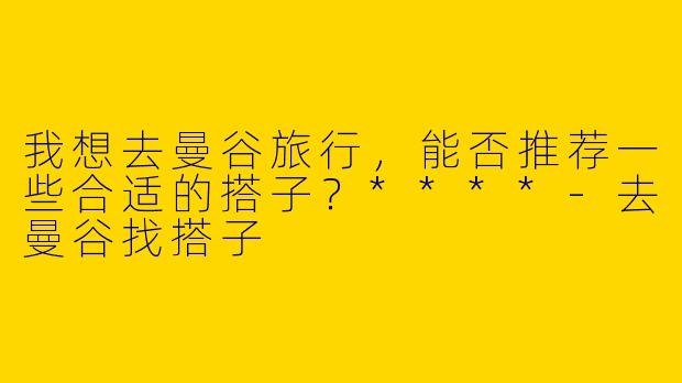 我想去曼谷旅行，能否推荐一些合适的搭子？****-去曼谷找搭子