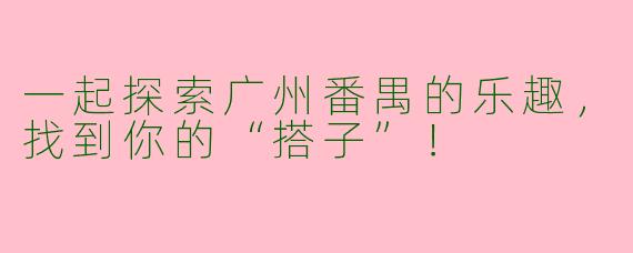 一起探索广州番禺的乐趣，找到你的“搭子”！