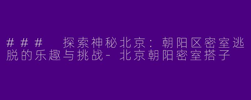 ### 探索神秘北京：朝阳区密室逃脱的乐趣与挑战-北京朝阳密室搭子