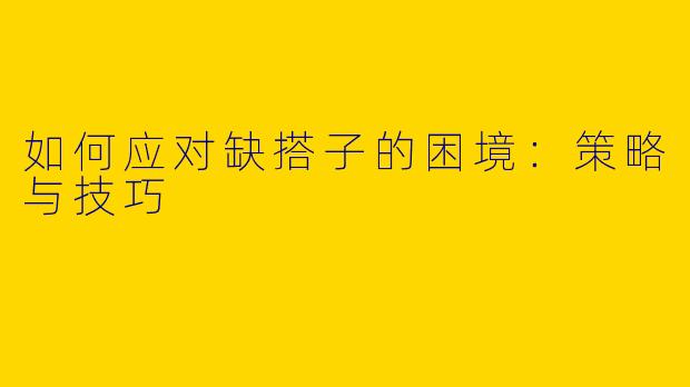 如何应对缺搭子的困境：策略与技巧