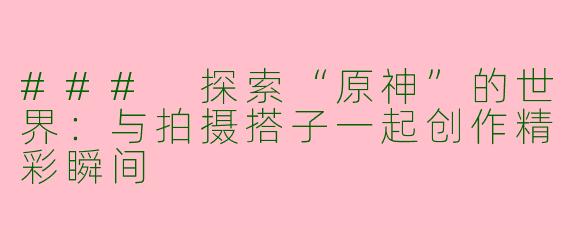 ### 探索“原神”的世界：与拍摄搭子一起创作精彩瞬间