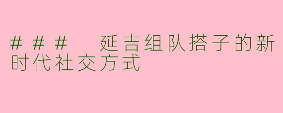 ### 延吉组队搭子的新时代社交方式