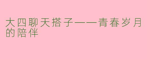 大四聊天搭子——青春岁月的陪伴