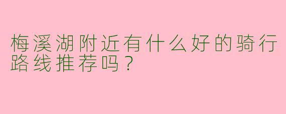 梅溪湖附近有什么好的骑行路线推荐吗?
