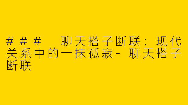 ### 聊天搭子断联：现代关系中的一抹孤寂