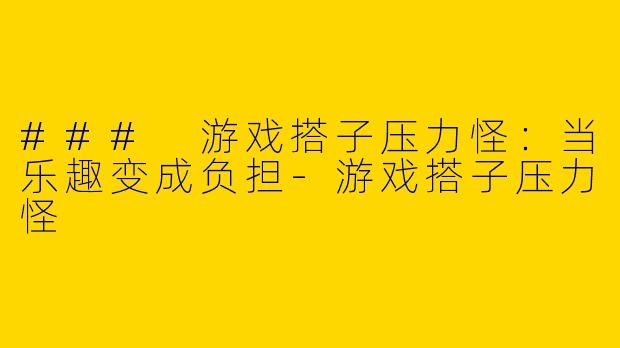 ### 游戏搭子压力怪：当乐趣变成负担-游戏搭子压力怪