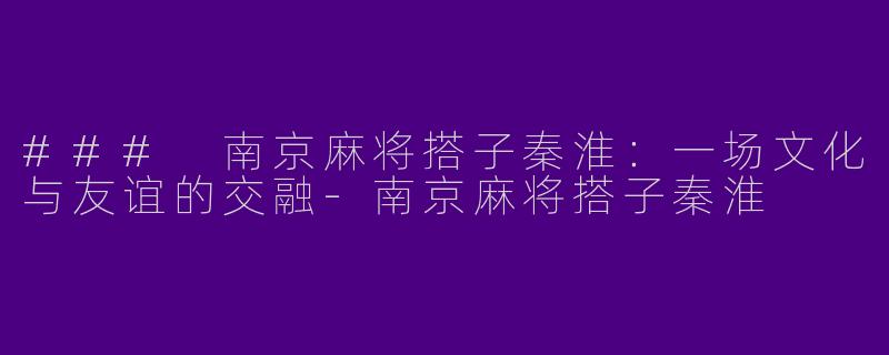 ### 南京麻将搭子秦淮:一场文化与友谊的交融