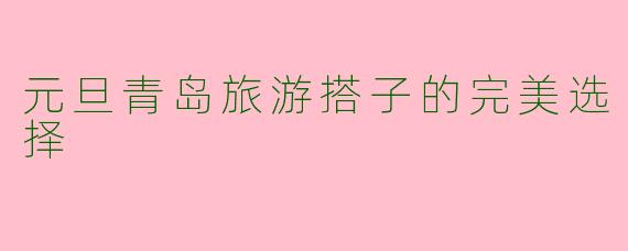 元旦青岛旅游搭子的完美选择