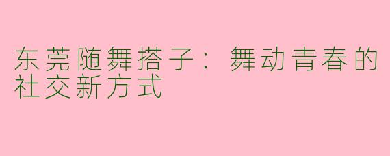 东莞随舞搭子：舞动青春的社交新方式