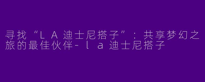 寻找“LA迪士尼搭子”：共享梦幻之旅的最佳伙伴-la迪士尼搭子