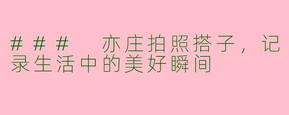 ### 亦庄拍照搭子，记录生活中的美好瞬间