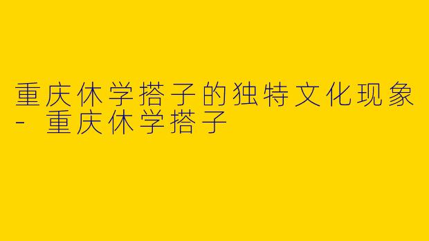 重庆休学搭子的独特文化现象