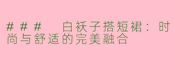 ### 白袄子搭短裙：时尚与舒适的完美融合