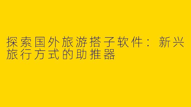 探索国外旅游搭子软件：新兴旅行方式的助推器