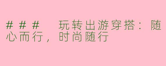 ### 玩转出游穿搭：随心而行，时尚随行
