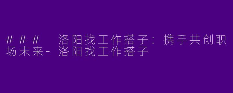 ### 洛阳找工作搭子：携手共创职场未来-洛阳找工作搭子