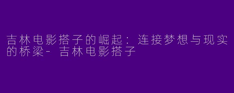 吉林电影搭子的崛起：连接梦想与现实的桥梁-吉林电影搭子